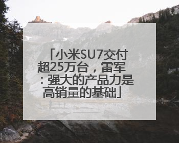 小米SU7交付超25万台，雷军：强大的产品力是高销量的基础