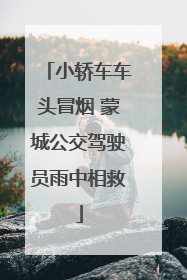 小轿车车头冒烟 蒙城公交驾驶员雨中相救