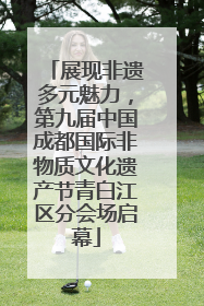 展现非遗多元魅力，第九届中国成都国际非物质文化遗产节青白江区分会场启幕