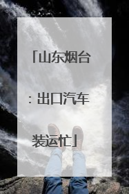 山东烟台：出口汽车装运忙