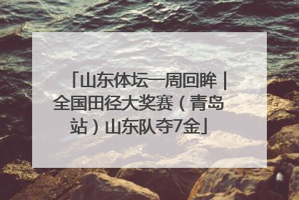 山东体坛一周回眸｜全国田径大奖赛（青岛站）山东队夺7金