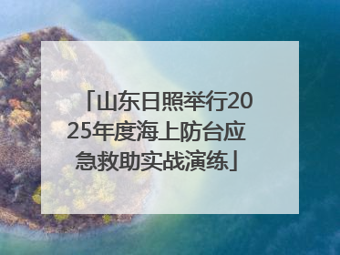 山东日照举行2025年度海上防台应急救助实战演练