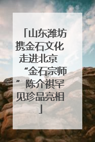 山东潍坊携金石文化走进北京 “金石宗师”陈介祺罕见珍品亮相