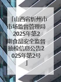 山西省忻州市市场监督管理局2025年第2期食品安全监督抽检信息公告2025年第2号