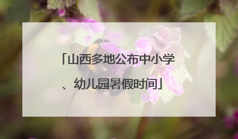 山西多地公布中小学、幼儿园暑假时间