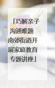 巧解亲子沟通难题 南郊街道开展家庭教育专题讲座