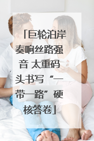 巨轮泊岸奏响丝路强音 太重码头书写“一带一路”硬核答卷