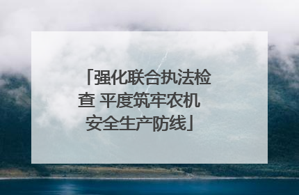 强化联合执法检查 平度筑牢农机安全生产防线