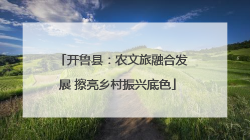 开鲁县：农文旅融合发展 擦亮乡村振兴底色