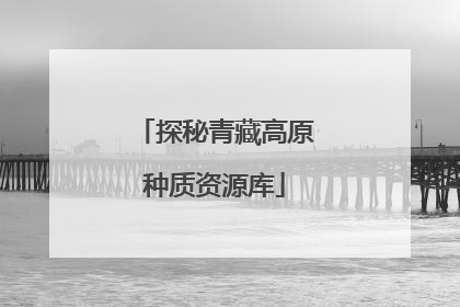 探秘青藏高原种质资源库