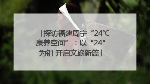 探访福建周宁“24℃康养空间”：以“24”为钥 开启文旅新篇