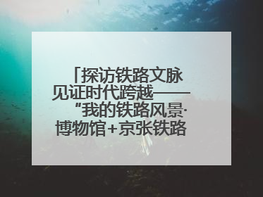 探访铁路文脉 见证时代跨越——“我的铁路风景·博物馆+京张铁路文化之旅”活动在京启动