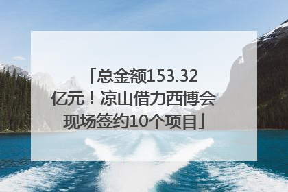 总金额153.32亿元！凉山借力西博会现场签约10个项目