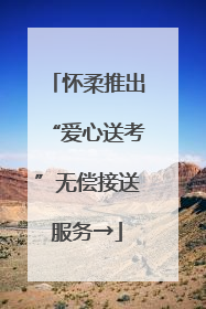 怀柔推出“爱心送考”无偿接送服务→