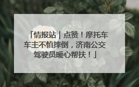 情报站｜点赞！摩托车车主不慎摔倒，济南公交驾驶员暖心帮扶！