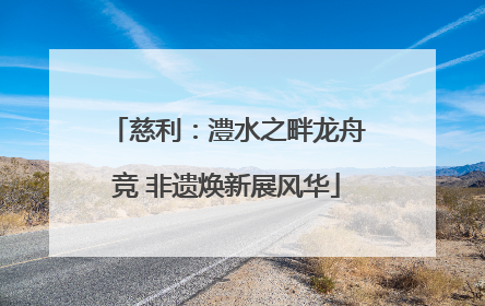 慈利：澧水之畔龙舟竞 非遗焕新展风华