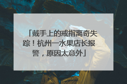 戴手上的戒指离奇失踪！杭州一水果店长报警，原因太意外