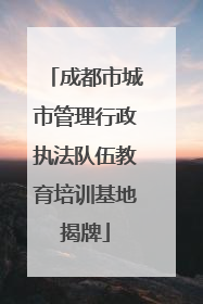 成都市城市管理行政执法队伍教育培训基地揭牌