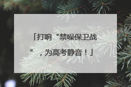 打响“禁噪保卫战”，为高考静音！