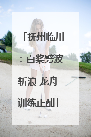抚州临川：百桨劈波斩浪 龙舟训练正酣