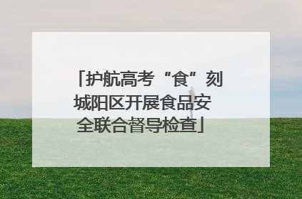 护航高考“食”刻 城阳区开展食品安全联合督导检查