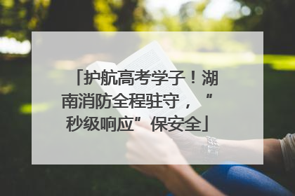 护航高考学子!湖南消防全程驻守,“秒级响应”保安全