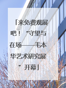 来免费观展吧！“守望与在场——毛本华艺术研究展”开幕
