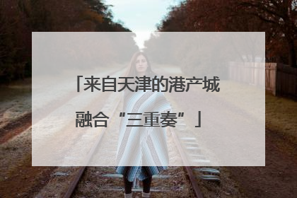 来自天津的港产城融合“三重奏”