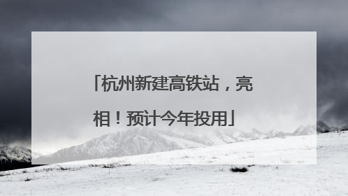 杭州新建高铁站，亮相！预计今年投用