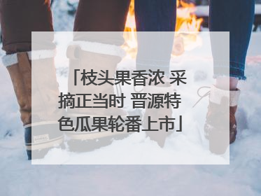 枝头果香浓 采摘正当时 晋源特色瓜果轮番上市