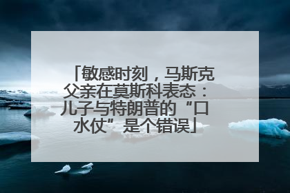 敏感时刻，马斯克父亲在莫斯科表态：儿子与特朗普的“口水仗”是个错误