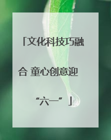 文化科技巧融合 童心创意迎“六一”