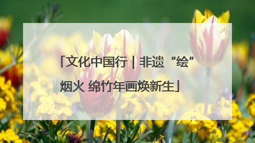 文化中国行｜非遗“绘”烟火 绵竹年画焕新生
