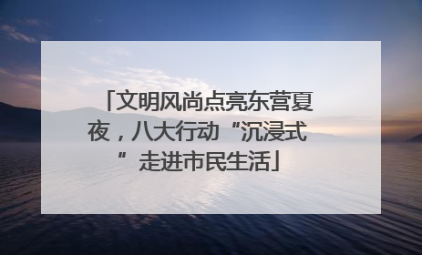 文明风尚点亮东营夏夜，八大行动“沉浸式”走进市民生活