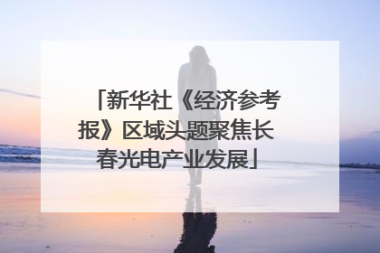 新华社《经济参考报》区域头题聚焦长春光电产业发展