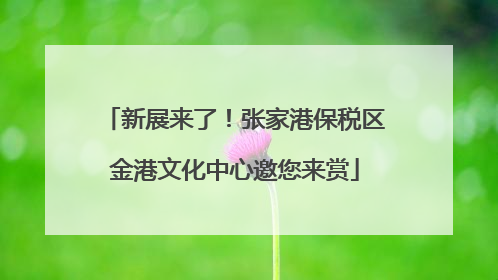 新展来了！张家港保税区金港文化中心邀您来赏