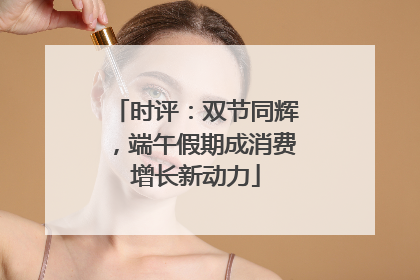 时评：双节同辉，端午假期成消费增长新动力