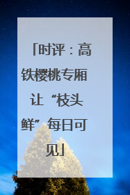 时评：高铁樱桃专厢 让“枝头鲜”每日可见