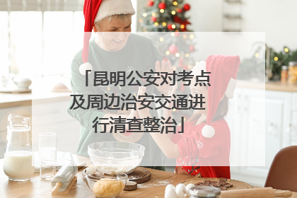 昆明公安对考点及周边治安交通进行清查整治