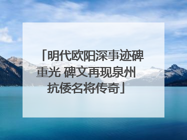 明代欧阳深事迹碑重光 碑文再现泉州抗倭名将传奇