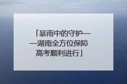 暴雨中的守护——湖南全方位保障高考顺利进行