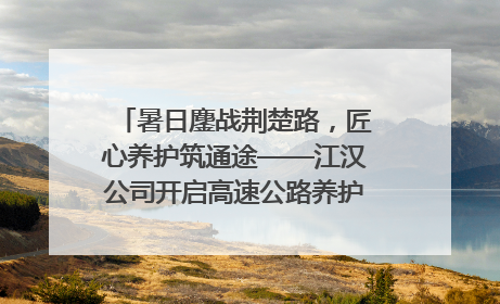 暑日鏖战荆楚路，匠心养护筑通途——江汉公司开启高速公路养护专项工程建设热潮