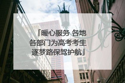 暖心服务 各地各部门为高考考生逐梦路保驾护航