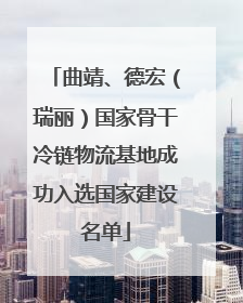 曲靖、德宏（瑞丽）国家骨干冷链物流基地成功入选国家建设名单