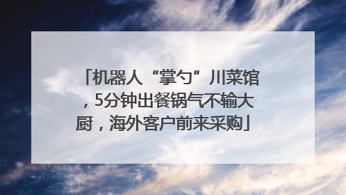 机器人“掌勺”川菜馆，5分钟出餐锅气不输大厨，海外客户前来采购