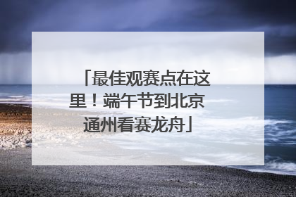 最佳观赛点在这里！端午节到北京通州看赛龙舟