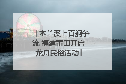木兰溪上百舸争流 福建莆田开启龙舟民俗活动