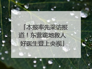 本报率先采访报道！东营跪地救人好医生登上央视