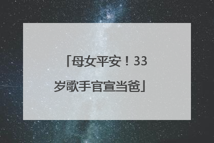 母女平安！33岁歌手官宣当爸