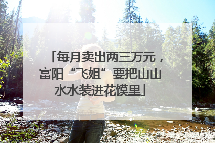 每月卖出两三万元，富阳“飞姐”要把山山水水装进花馍里